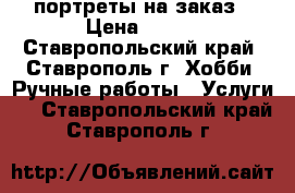 портреты на заказ › Цена ­ 350 - Ставропольский край, Ставрополь г. Хобби. Ручные работы » Услуги   . Ставропольский край,Ставрополь г.